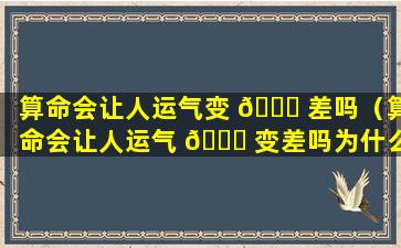 算命会让人运气变 🐘 差吗（算命会让人运气 🐎 变差吗为什么）